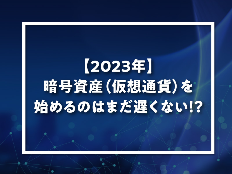 【2023年】暗号資産（仮想通貨）を始めるのはまだ遅くない！？