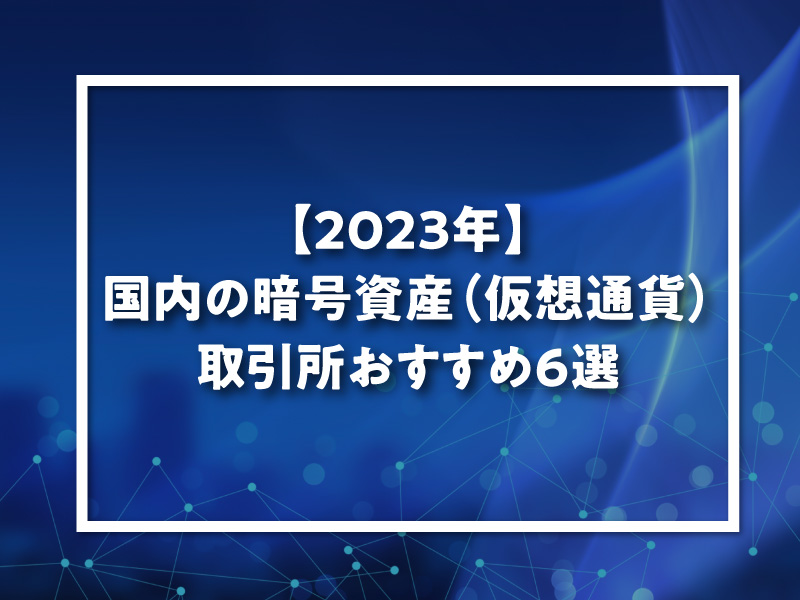 【2023年】国内の暗号資産（仮想通貨）取引所おすすめ6選